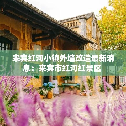 来宾红河小镇外墙改造最新消息：来宾市红河红景区 
