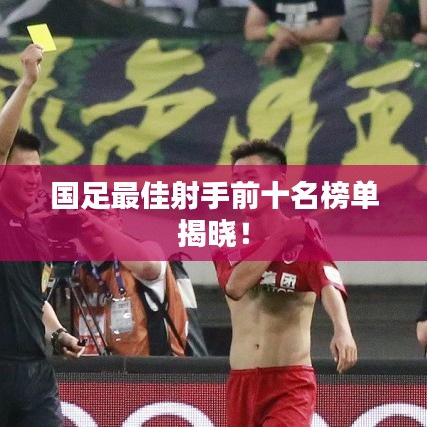 国足最佳射手前十名榜单揭晓！