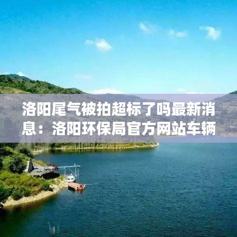 洛阳尾气被拍超标了吗最新消息：洛阳环保局官方网站车辆尾气处理 