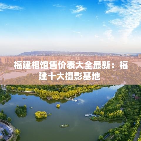 福建相馆售价表大全最新：福建十大摄影基地 