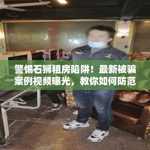 警惕石狮租房陷阱！最新被骗案例视频曝光，教你如何防范租房风险！