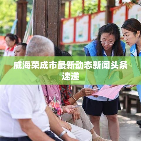 威海荣成市最新动态新闻头条速递
