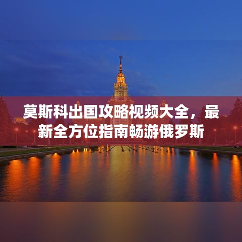 莫斯科出国攻略视频大全，最新全方位指南畅游俄罗斯