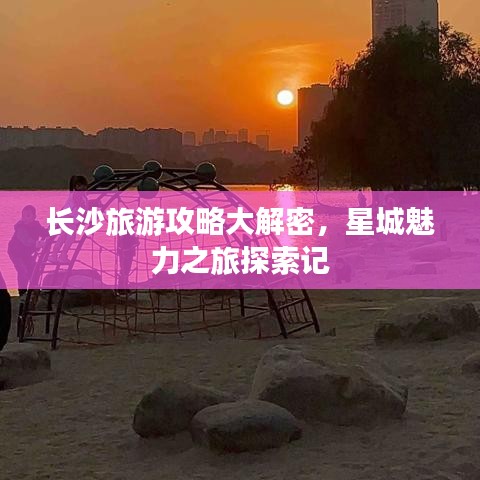 长沙旅游攻略大解密，星城魅力之旅探索记