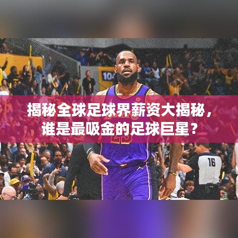 揭秘全球足球界薪资大揭秘，谁是最吸金的足球巨星？