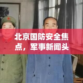 北京国防安全焦点，军事新闻头条与军事动态深度解析