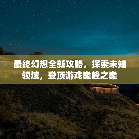最终幻想全新攻略，探索未知领域，登顶游戏巅峰之巅