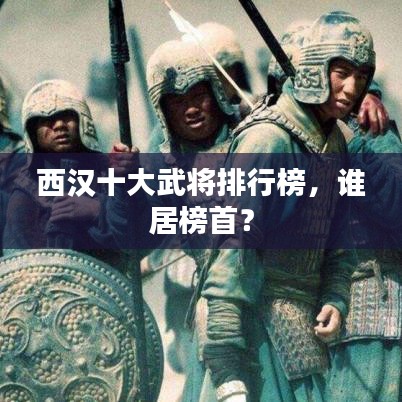 西汉十大武将排行榜，谁居榜首？