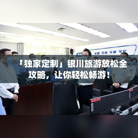 「独家定制」银川旅游放松全攻略，让你轻松畅游！