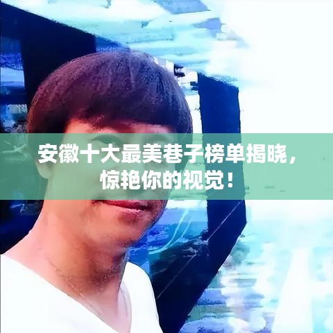 安徽十大最美巷子榜单揭晓，惊艳你的视觉！