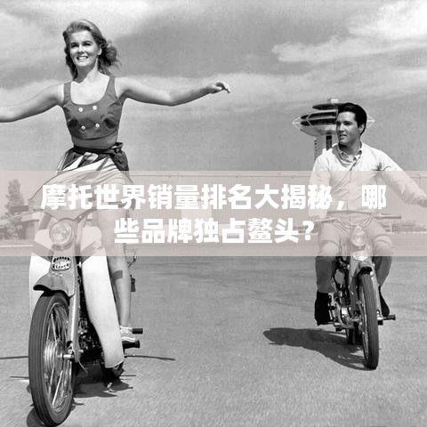 摩托世界销量排名大揭秘，哪些品牌独占鳌头？