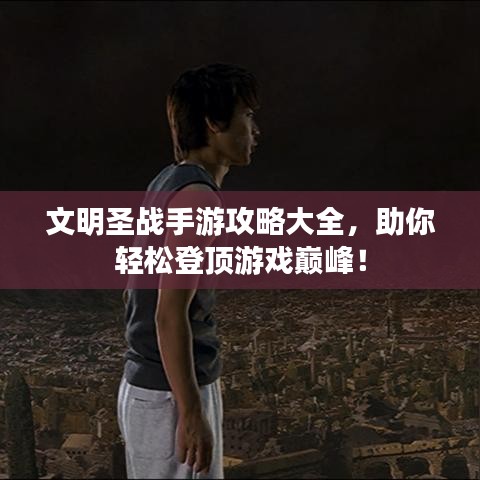 文明圣战手游攻略大全，助你轻松登顶游戏巅峰！