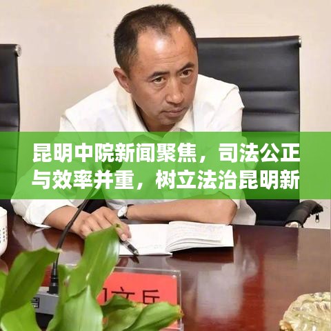 昆明中院新闻聚焦，司法公正与效率并重，树立法治昆明新标杆