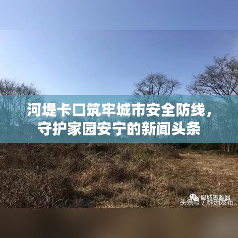 河堤卡口筑牢城市安全防线，守护家园安宁的新闻头条