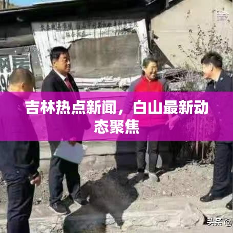 吉林热点新闻，白山最新动态聚焦