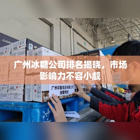广州冰糖公司排名揭晓，市场影响力不容小觑