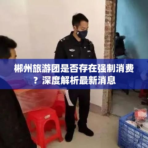 郴州旅游团是否存在强制消费？深度解析最新消息