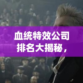 血统特效公司排名大揭秘，行业权威榜单，不容错过！