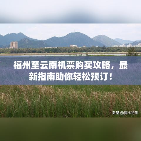 福州至云南机票购买攻略，最新指南助你轻松预订！