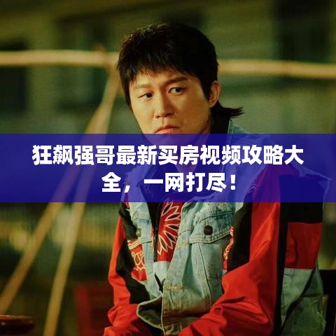 狂飙强哥最新买房视频攻略大全，一网打尽！