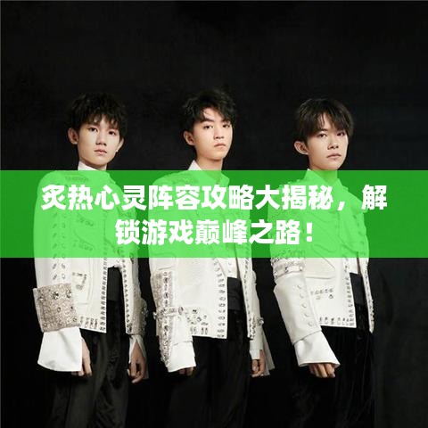 炙热心灵阵容攻略大揭秘，解锁游戏巅峰之路！