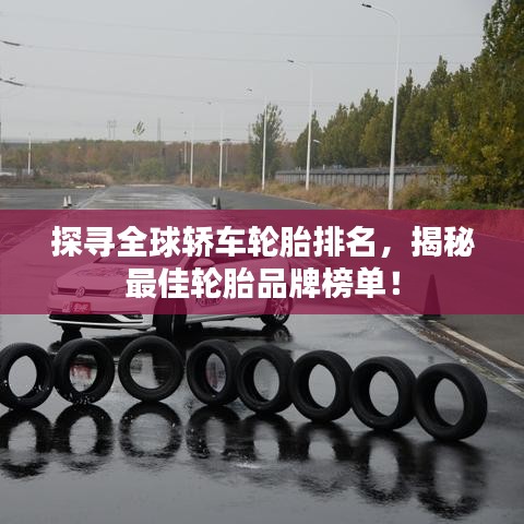 探寻全球轿车轮胎排名，揭秘最佳轮胎品牌榜单！