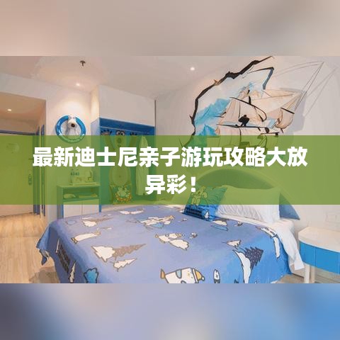 最新迪士尼亲子游玩攻略大放异彩！