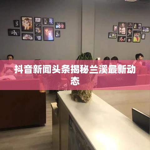 抖音新闻头条揭秘兰溪最新动态