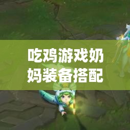 吃鸡游戏奶妈装备搭配攻略，探索最新策略与技巧，助你成为战场守护者！