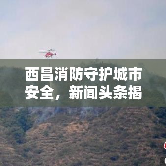西昌消防守护城市安全，新闻头条揭秘坚实力量
