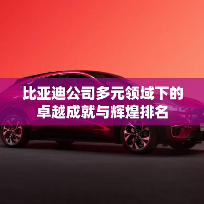 比亚迪公司多元领域下的卓越成就与辉煌排名