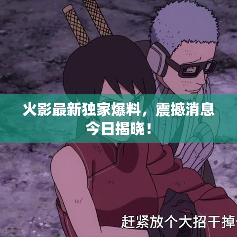 火影最新独家爆料，震撼消息今日揭晓！
