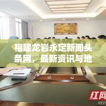 福建龙岩永定新闻头条网，最新资讯与地方风采尽收眼底