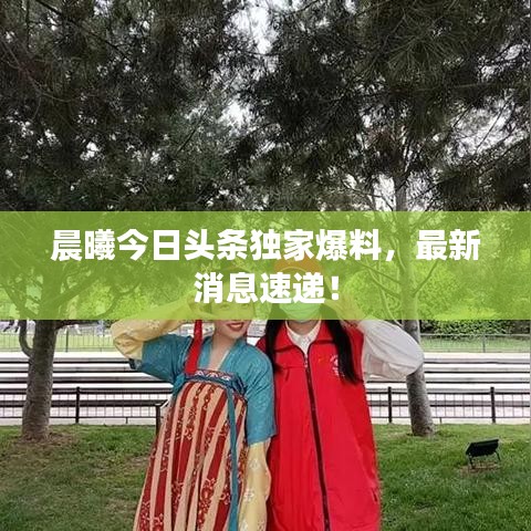 晨曦今日头条独家爆料，最新消息速递！