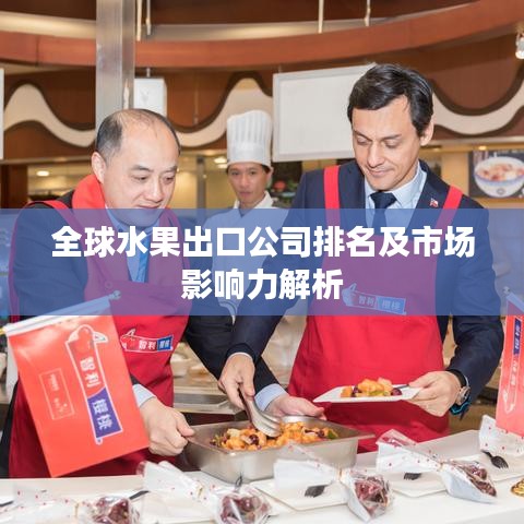 全球水果出口公司排名及市场影响力解析