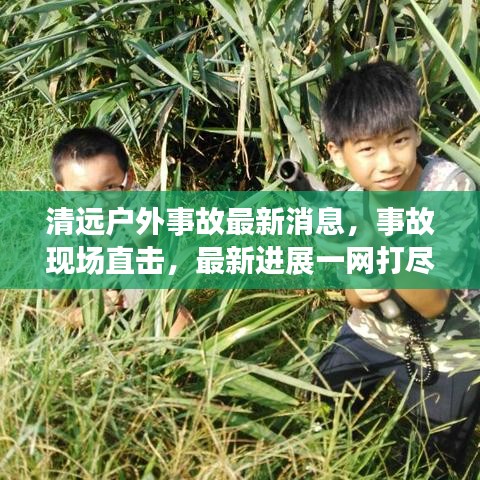 清远户外事故最新消息，事故现场直击，最新进展一网打尽