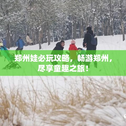 郑州娃必玩攻略，畅游郑州，尽享童趣之旅！