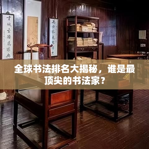全球书法排名大揭秘，谁是最顶尖的书法家？