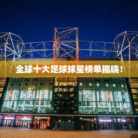全球十大足球球星榜单揭晓！