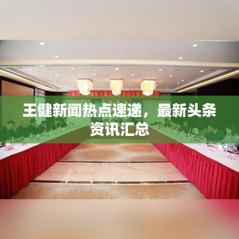 王健新闻热点速递，最新头条资讯汇总