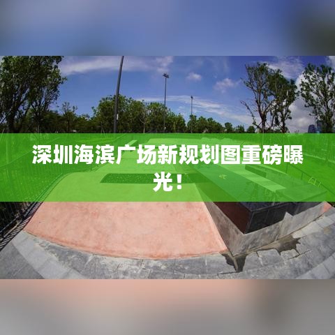深圳海滨广场新规划图重磅曝光！