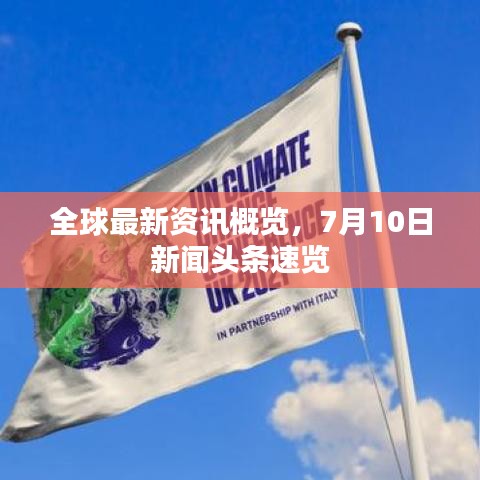 全球最新资讯概览，7月10日新闻头条速览