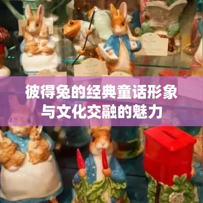 彼得兔的经典童话形象与文化交融的魅力