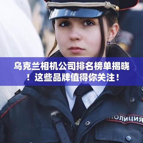 乌克兰相机公司排名榜单揭晓！这些品牌值得你关注！