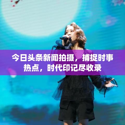 今日头条新闻拍摄，捕捉时事热点，时代印记尽收录