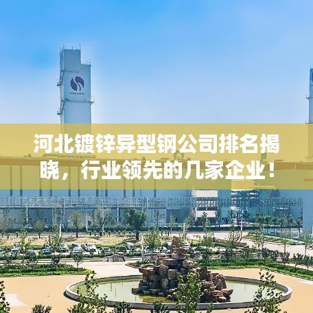 河北镀锌异型钢公司排名揭晓，行业领先的几家企业！