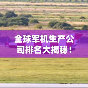 全球军机生产公司排名大揭秘！