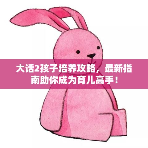 大话2孩子培养攻略，最新指南助你成为育儿高手！