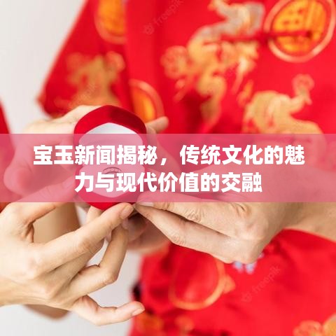 宝玉新闻揭秘，传统文化的魅力与现代价值的交融