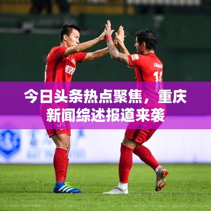 今日头条热点聚焦，重庆新闻综述报道来袭